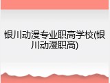 银川动漫专业职高学校(银川动漫职高)
