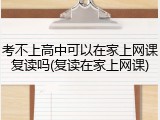 考不上高中可以在家上网课复读吗(复读在家上网课)