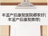 本溪产后康复医院哪家好(本溪产后康复推荐)