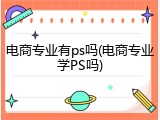 电商专业有ps吗(电商专业学PS吗)