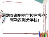 阿勒泰训狗的学校有哪些(阿勒泰训犬学校)