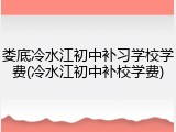 娄底冷水江初中补习学校学费(冷水江初中补校学费)