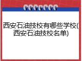 西安石油技校有哪些学校(西安石油技校名单)