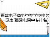 福建电子商务中专学校排名一览表(福建电商中专排名)