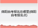绵阳自考报名在哪里(绵阳自考报名点)