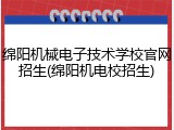 绵阳机械电子技术学校官网招生(绵阳机电校招生)