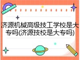 济源机械高级技工学校是大专吗(济源技校是大专吗)