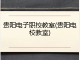 贵阳电子职校教室(贵阳电校教室)