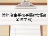 常州冶金学校学费(常州冶金校学费)