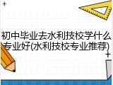 初中毕业去水利技校学什么专业好(水利技校专业推荐)