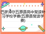 巴彦淖尔五原县高中复读补习学校学费(五原县复读学费)