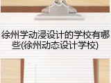 徐州学动浸设计的学校有哪些(徐州动态设计学校)