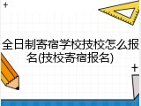 全日制寄宿学校技校怎么报名(技校寄宿报名)