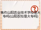 焦作山阳农业技术学校是大专吗(山阳农校是大专吗)