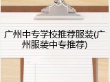 广州中专学校推荐服装(广州服装中专推荐)