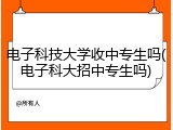 电子科技大学收中专生吗(电子科大招中专生吗)