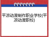 平凉动漫制作职业学校(平凉动漫职校)