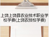 上饶上饶县农业技术职业学校学费(上饶农技校学费)