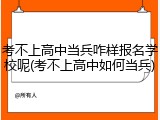 考不上高中当兵咋样报名学校呢(考不上高中如何当兵)