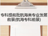 专科提前批航海类专业发展前景(航海专科前景)
