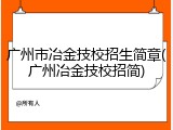 广州市冶金技校招生简章(广州冶金技校招简)