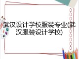 武汉设计学校服装专业(武汉服装设计学校)