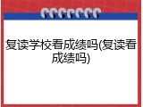 复读学校看成绩吗(复读看成绩吗)