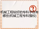 机械工程较好的专科学校有哪些(机械工程专科强校)