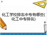 化工学校排名中专有哪些(化工中专排名)