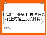 上海轻工业高中 技校怎么样(上海轻工技校评价)