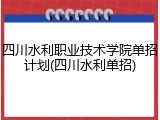 四川水利职业技术学院单招计划(四川水利单招)