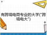 有跨境电商专业的大学("跨境电大")