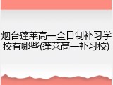 烟台蓬莱高一全日制补习学校有哪些(蓬莱高一补习校)
