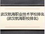 武汉航海职业技术学校排名(武汉航海职校排名)