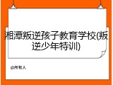湘潭叛逆孩子教育学校(叛逆少年特训)