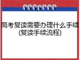 高考复读需要办理什么手续(复读手续流程)