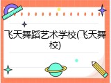 飞天舞蹈艺术学校(飞天舞校)