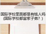 国际学校里面都是有钱人吗(国际学校都富家子弟？)