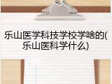 乐山医学科技学校学啥的(乐山医科学什么)