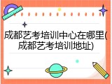 成都艺考培训中心在哪里(成都艺考培训地址)