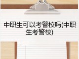 中职生可以考警校吗(中职生考警校)