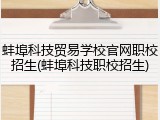 蚌埠科技贸易学校官网职校招生(蚌埠科技职校招生)