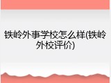 铁岭外事学校怎么样(铁岭外校评价)