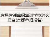 宜昌宜都单招集训学校怎么报名(宜都单招报名)
