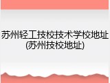 苏州轻工技校技术学校地址(苏州技校地址)
