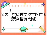茂名世贸科技学校官网首页(茂名世贸官网)