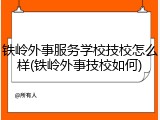 铁岭外事服务学校技校怎么样(铁岭外事技校如何)