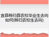 宜昌秭归县农校毕业生去向如何(秭归农校生去向)