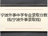 宁波外事中学专业录取分数线(宁波外事录取线)