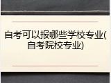 自考可以报哪些学校专业(自考院校专业)